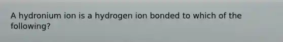 A hydronium ion is a hydrogen ion bonded to which of the following?