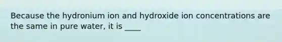 Because the hydronium ion and hydroxide ion concentrations are the same in pure water, it is ____