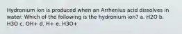 Hydronium ion is produced when an Arrhenius acid dissolves in water. Which of the following is the hydronium ion? a. H2O b. H3O c. OH+ d. H+ e. H3O+