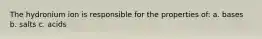 The hydronium ion is responsible for the properties of: a. bases b. salts c. acids