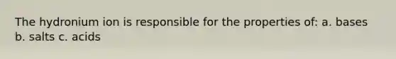 The hydronium ion is responsible for the properties of: a. bases b. salts c. acids