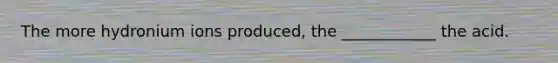 The more hydronium ions produced, the ____________ the acid.