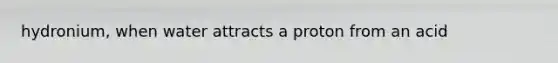 hydronium, when water attracts a proton from an acid