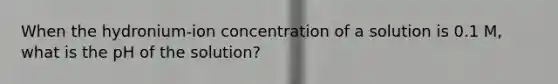 When the hydronium-ion concentration of a solution is 0.1 M, what is the pH of the solution?