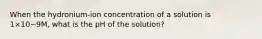 When the hydronium-ion concentration of a solution is 1×10−9M, what is the pH of the solution?