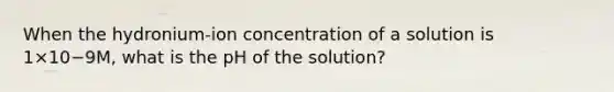 When the hydronium-ion concentration of a solution is 1×10−9M, what is the pH of the solution?