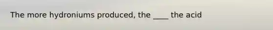 The more hydroniums produced, the ____ the acid