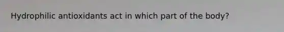 Hydrophilic antioxidants act in which part of the body?