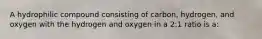 A hydrophilic compound consisting of carbon, hydrogen, and oxygen with the hydrogen and oxygen in a 2:1 ratio is a: