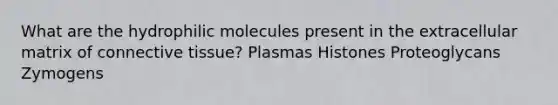 What are the hydrophilic molecules present in the extracellular matrix of connective tissue? Plasmas Histones Proteoglycans Zymogens