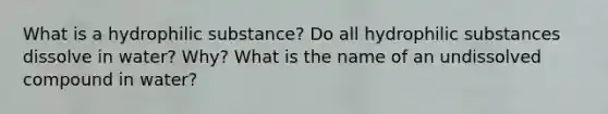 What is a hydrophilic substance? Do all hydrophilic substances dissolve in water? Why? What is the name of an undissolved compound in water?