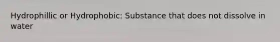 Hydrophillic or Hydrophobic: Substance that does not dissolve in water