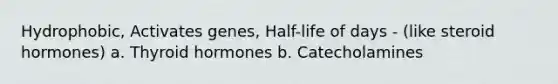 Hydrophobic, Activates genes, Half-life of days - (like steroid hormones) a. Thyroid hormones b. Catecholamines