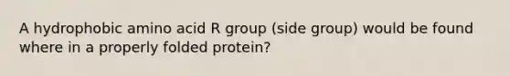 A hydrophobic amino acid R group (side group) would be found where in a properly folded protein?