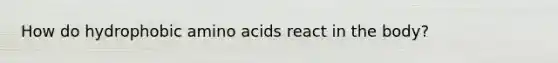 How do hydrophobic amino acids react in the body?