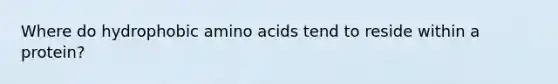 Where do hydrophobic amino acids tend to reside within a protein?