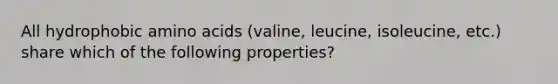 All hydrophobic amino acids (valine, leucine, isoleucine, etc.) share which of the following properties?