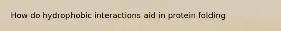 How do hydrophobic interactions aid in protein folding