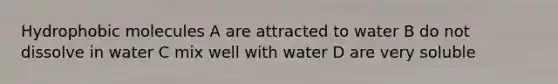 Hydrophobic molecules A are attracted to water B do not dissolve in water C mix well with water D are very soluble