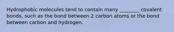 Hydrophobic molecules tend to contain many ________ covalent bonds, such as the bond between 2 carbon atoms or the bond between carbon and hydrogen.