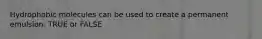 Hydrophobic molecules can be used to create a permanent emulsion. TRUE or FALSE