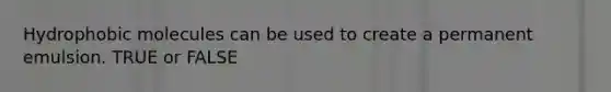 Hydrophobic molecules can be used to create a permanent emulsion. TRUE or FALSE