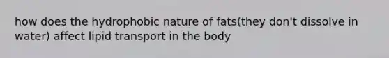 how does the hydrophobic nature of fats(they don't dissolve in water) affect lipid transport in the body