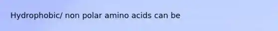 Hydrophobic/ non polar amino acids can be