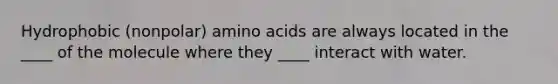 Hydrophobic (nonpolar) amino acids are always located in the ____ of the molecule where they ____ interact with water.