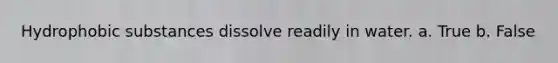 Hydrophobic substances dissolve readily in water. a. True b. False