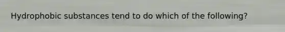 Hydrophobic substances tend to do which of the following?