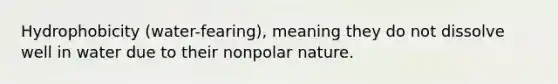 Hydrophobicity (water-fearing), meaning they do not dissolve well in water due to their nonpolar nature.