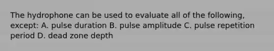 The hydrophone can be used to evaluate all of the following, except: A. pulse duration B. pulse amplitude C. pulse repetition period D. dead zone depth