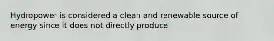 Hydropower is considered a clean and renewable source of energy since it does not directly produce