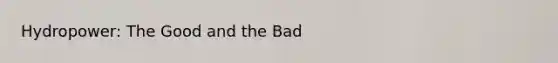 Hydropower: The Good and the Bad