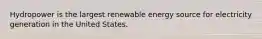 Hydropower is the largest renewable energy source for electricity generation in the United States.