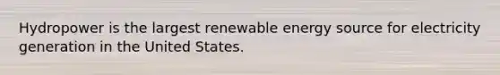 Hydropower is the largest renewable energy source for electricity generation in the United States.