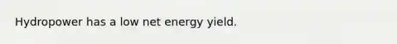 Hydropower has a low net energy yield.​