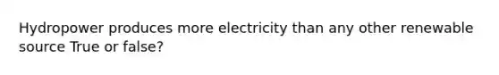 Hydropower produces more electricity than any other renewable source True or false?