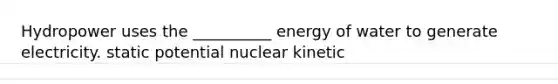 Hydropower uses the __________ energy of water to generate electricity. static potential nuclear kinetic