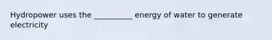 Hydropower uses the __________ energy of water to generate electricity