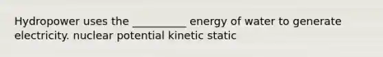 Hydropower uses the __________ energy of water to generate electricity. nuclear potential kinetic static