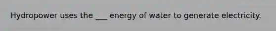 Hydropower uses the ___ energy of water to generate electricity.