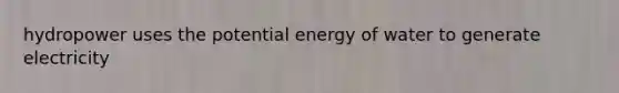 hydropower uses the potential energy of water to generate electricity