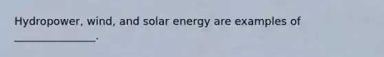 Hydropower, wind, and solar energy are examples of _______________.