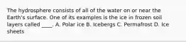 The hydrosphere consists of all of the water on or near the Earth's surface. One of its examples is the ice in frozen soil layers called ____. A. Polar ice B. Icebergs C. Permafrost D. Ice sheets