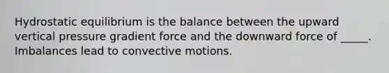 <a href='https://www.questionai.com/knowledge/kOKwKdNTNB-hydrostatic-equilibrium' class='anchor-knowledge'>hydrostatic equilibrium</a> is the balance between the upward vertical pressure gradient force and the downward force of _____. Imbalances lead to convective motions.