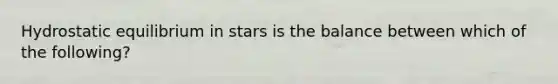 Hydrostatic equilibrium in stars is the balance between which of the following?