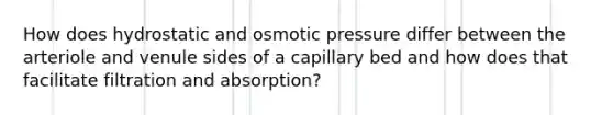 How does hydrostatic and osmotic pressure differ between the arteriole and venule sides of a capillary bed and how does that facilitate filtration and absorption?