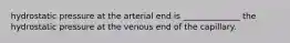 hydrostatic pressure at the arterial end is ______________ the hydrostatic pressure at the venous end of the capillary.